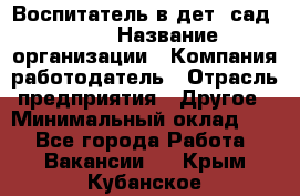 Воспитатель в дет. сад N113 › Название организации ­ Компания-работодатель › Отрасль предприятия ­ Другое › Минимальный оклад ­ 1 - Все города Работа » Вакансии   . Крым,Кубанское